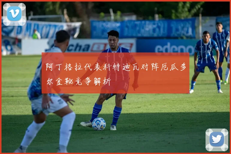 阿丁格拉代表科特迪瓦对阵厄瓜多尔金靴竞争解析 - 开云体育
