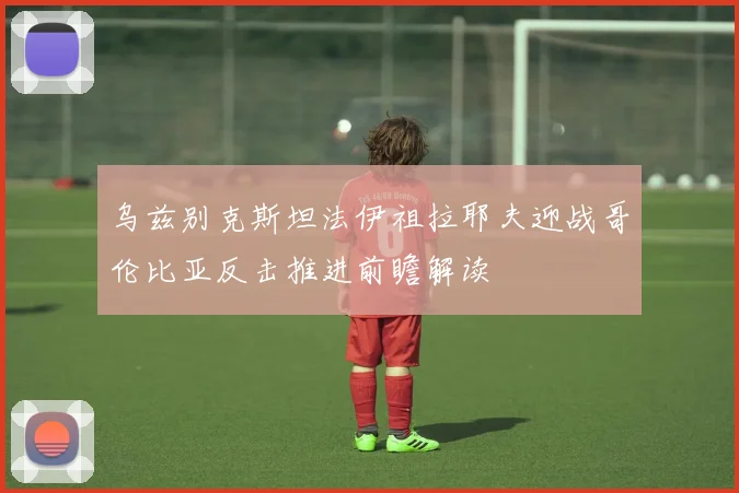 乌兹别克斯坦法伊祖拉耶夫迎战哥伦比亚反击推进前瞻解读 - 开云体育
