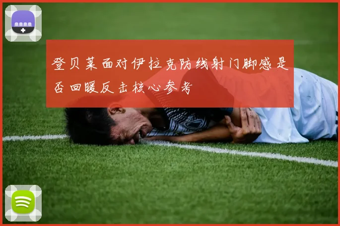 登贝莱面对伊拉克防线射门脚感是否回暖反击核心参考 - 开云体育