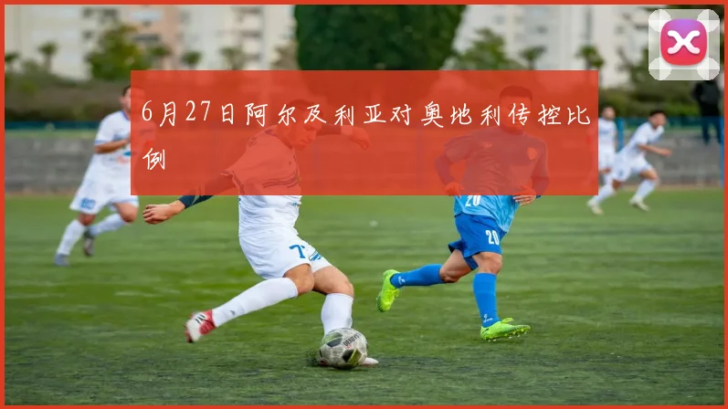 6月27日阿尔及利亚对奥地利传控比例 - 开云体育