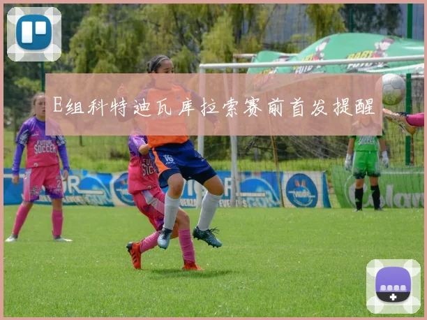 E组科特迪瓦库拉索赛前首发提醒 - 开云体育