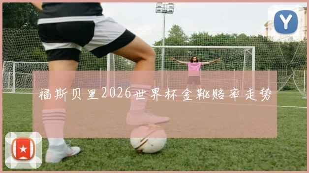 福斯贝里2026世界杯金靴赔率走势 - 开云体育