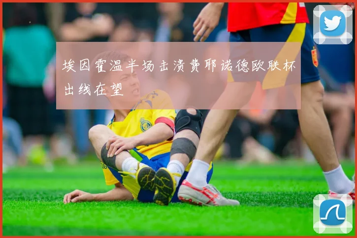 埃因霍温半场击溃费耶诺德欧联杯出线在望 - 开云体育