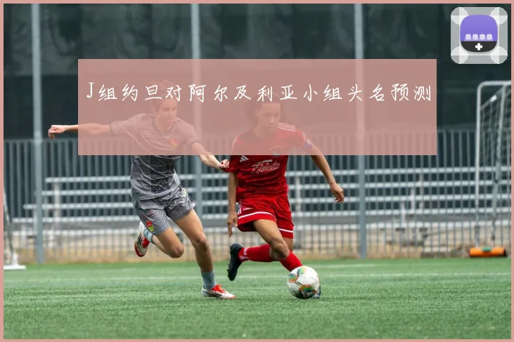 J组约旦对阿尔及利亚小组头名预测 - 开云体育