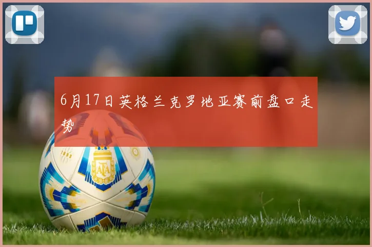 6月17日英格兰克罗地亚赛前盘口走势 - 开云体育