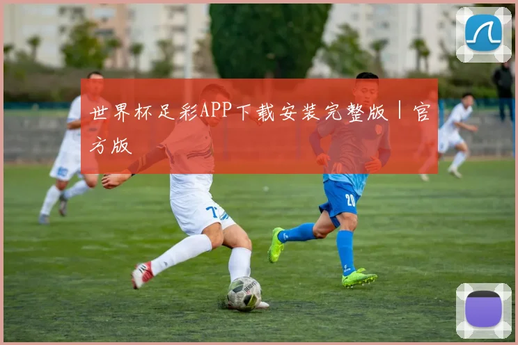 世界杯足彩APP下载安装完整版｜官方版 - 开云体育
