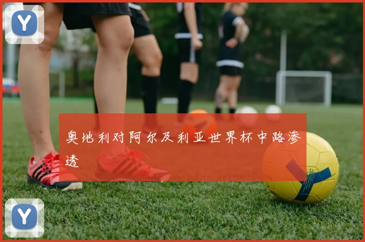 奥地利对阿尔及利亚世界杯中路渗透 - 开云体育