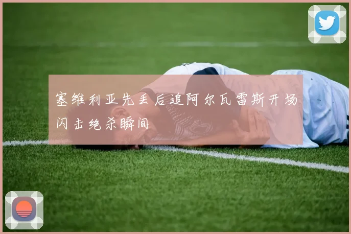 塞维利亚先丢后追阿尔瓦雷斯开场闪击绝杀瞬间 - 开云体育