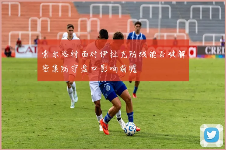 索尔洛特面对伊拉克防线能否破解密集防守盘口影响前瞻 - 开云体育