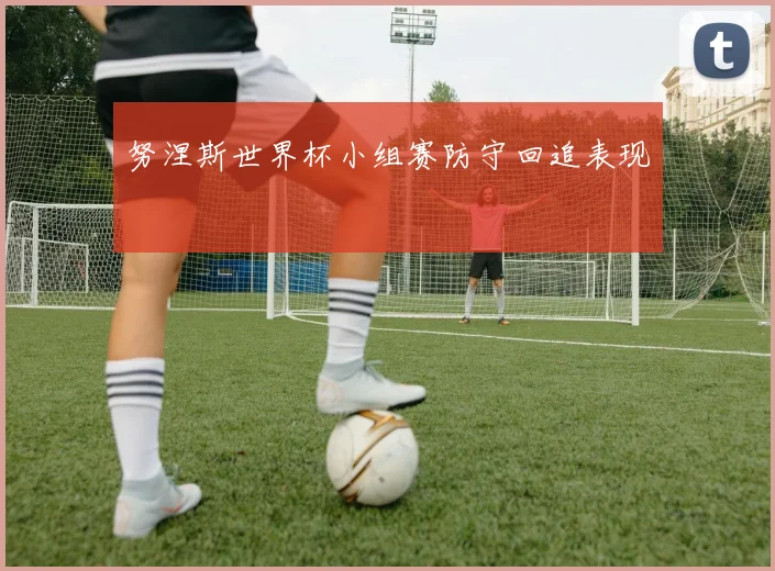 努涅斯世界杯小组赛防守回追表现 - 开云体育