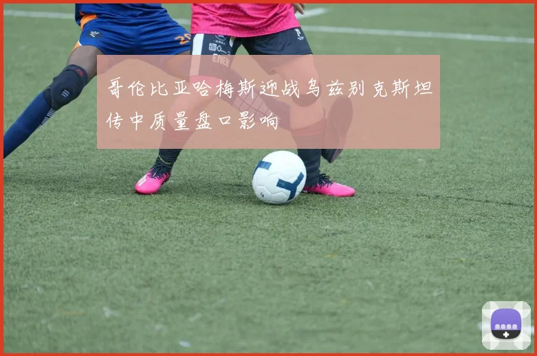 哥伦比亚哈梅斯迎战乌兹别克斯坦传中质量盘口影响 - 开云体育