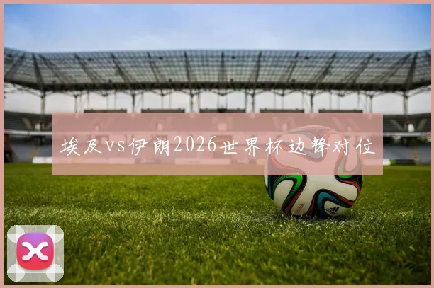 埃及vs伊朗2026世界杯边锋对位 - 开云体育