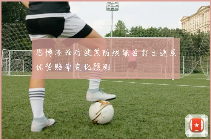 恩博洛面对波黑防线能否打出速度优势赔率变化预测 - 开云体育
