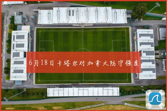 6月18日卡塔尔对加拿大防守强度 - 开云体育