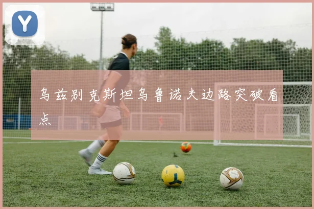 乌兹别克斯坦乌鲁诺夫边路突破看点 - 开云体育
