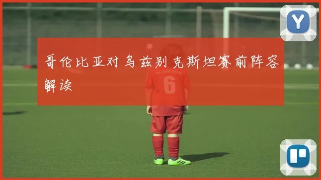 哥伦比亚对乌兹别克斯坦赛前阵容解读 - 开云体育