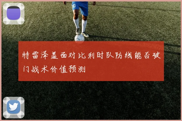 特雷泽盖面对比利时队防线能否破门战术价值预测 - 开云体育