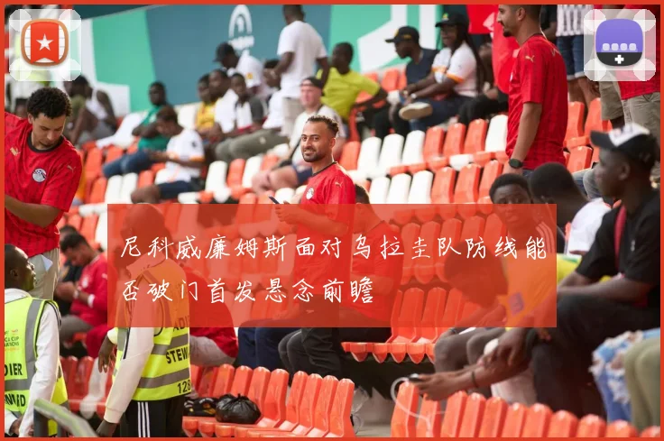 尼科威廉姆斯面对乌拉圭队防线能否破门首发悬念前瞻 - 开云体育
