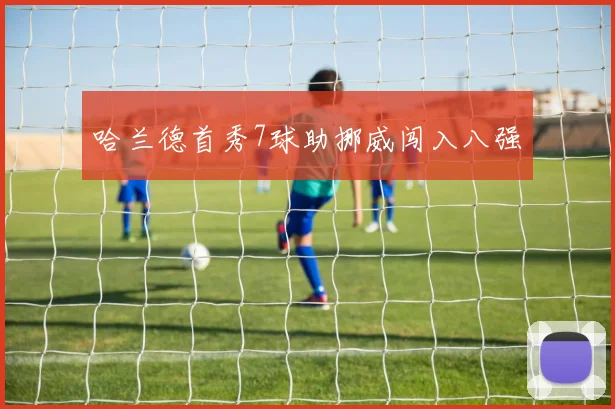 哈兰德首秀7球助挪威闯入八强 - 开云体育