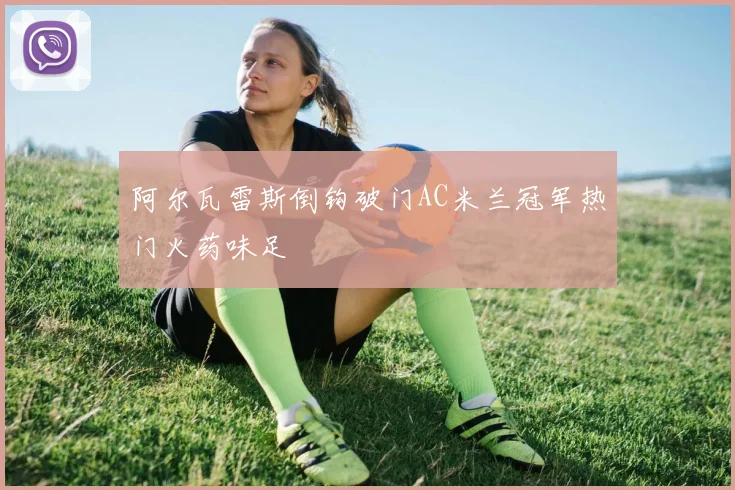 阿尔瓦雷斯倒钩破门AC米兰冠军热门火药味足 - 开云体育