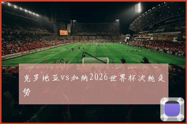 克罗地亚vs加纳2026世界杯次轮走势 - 开云体育