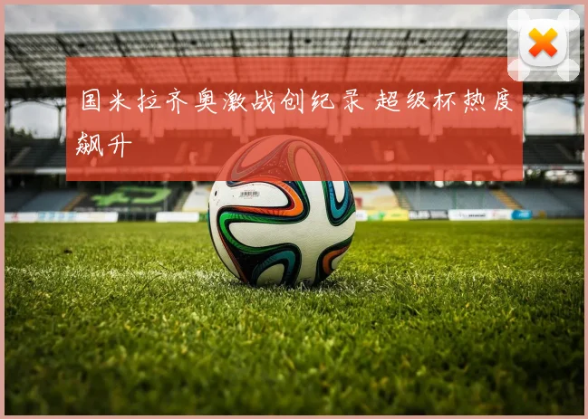 国米拉齐奥激战创纪录 超级杯热度飙升 - 开云体育