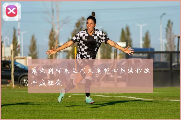 意大利杯米兰尤文老将回归读秒扳平疯狂夜 - 开云体育