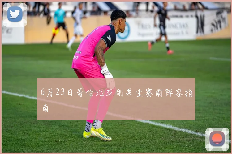 6月23日哥伦比亚刚果金赛前阵容指南 - 开云体育