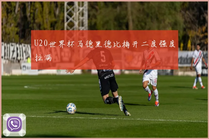 U20世界杯马德里德比梅开二度强度拉满 - 开云体育