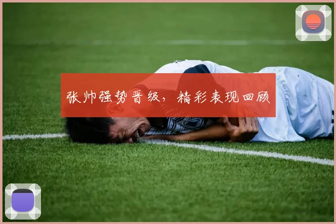 张帅强势晋级，精彩表现回顾 - 开云体育