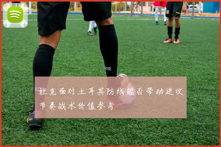 杜克面对土耳其防线能否带动进攻节奏战术价值参考 - 开云体育
