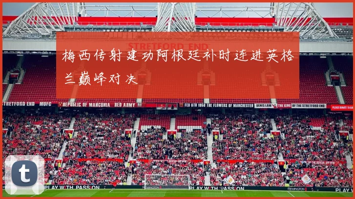 梅西传射建功阿根廷补时连进英格兰巅峰对决 - 开云体育