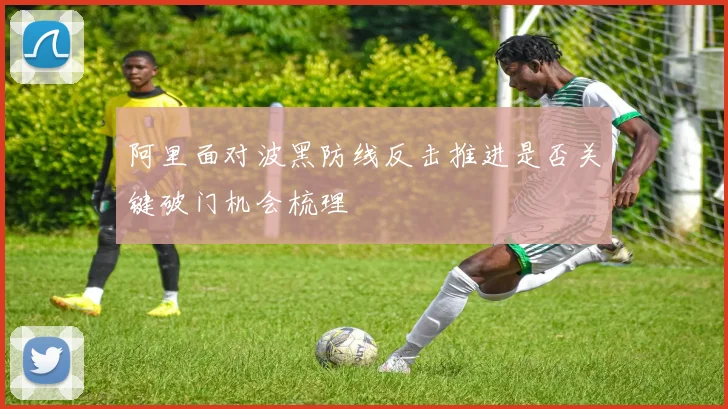 阿里面对波黑防线反击推进是否关键破门机会梳理 - 开云体育
