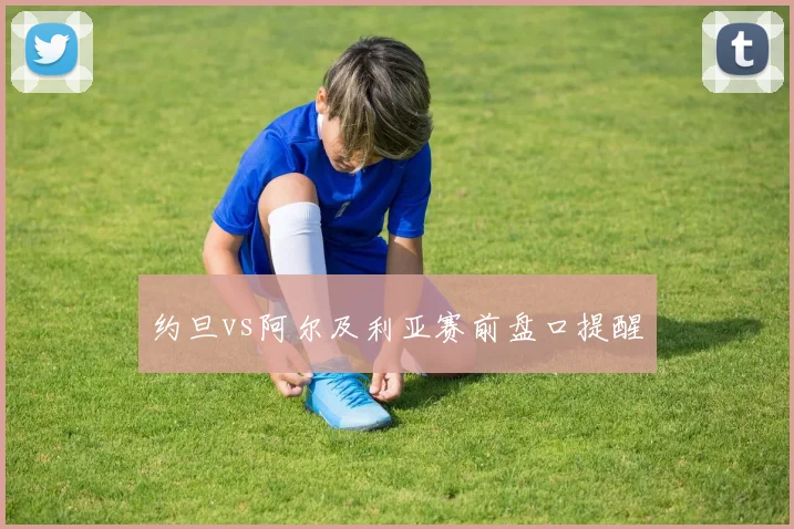 约旦vs阿尔及利亚赛前盘口提醒 - 开云体育