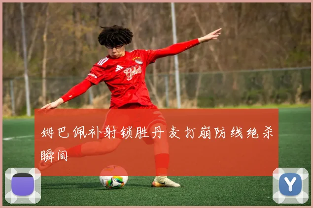 姆巴佩补射锁胜丹麦打崩防线绝杀瞬间 - 开云体育