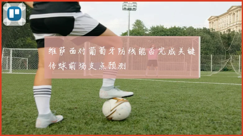 维萨面对葡萄牙防线能否完成关键传球前场支点预测 - 开云体育
